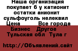 Наша организация покупает б/у катионит остатки анионит, сульфоуголь нелеквил. › Цена ­ 150 - Все города Бизнес » Другое   . Тульская обл.,Тула г.